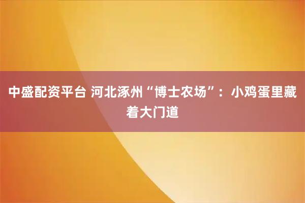 中盛配资平台 河北涿州“博士农场”：小鸡蛋里藏着大门道