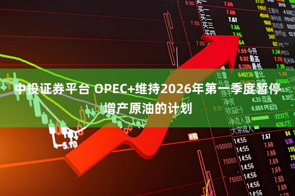 中投证券平台 OPEC+维持2026年第一季度暂停增产原油的计划