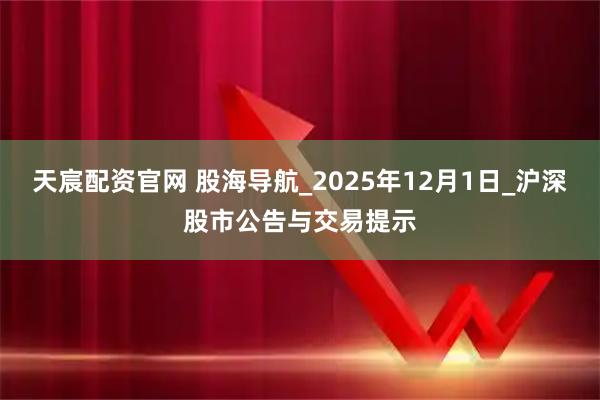 天宸配资官网 股海导航_2025年12月1日_沪深股市公告与交易提示