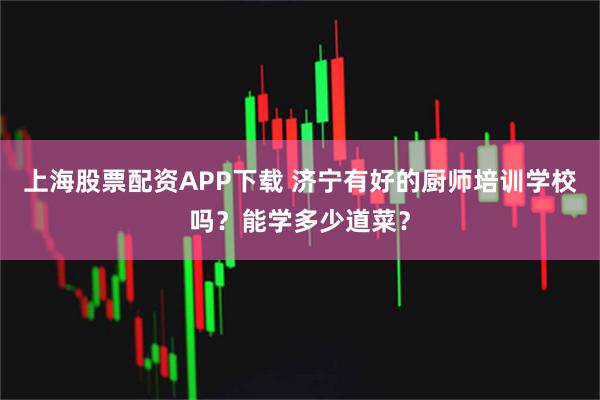 上海股票配资APP下载 济宁有好的厨师培训学校吗？能学多少道菜？
