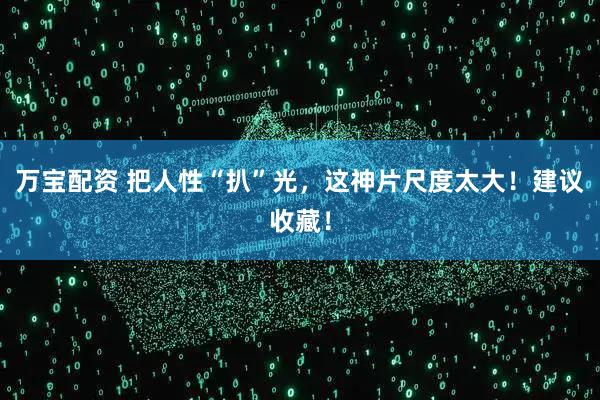 万宝配资 把人性“扒”光，这神片尺度太大！建议收藏！