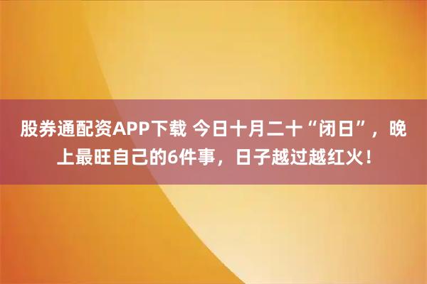 股券通配资APP下载 今日十月二十“闭日”，晚上最旺自己的6件事，日子越过越红火！
