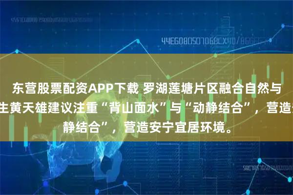 东营股票配资APP下载 罗湖莲塘片区融合自然与人文，风水先生黄天雄建议注重“背山面水”与“动静结合”，营造安宁宜居环境。