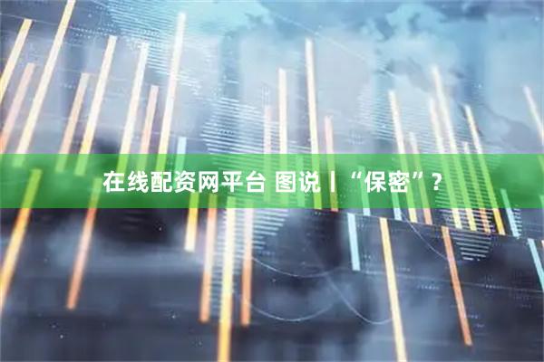 在线配资网平台 图说丨“保密”？