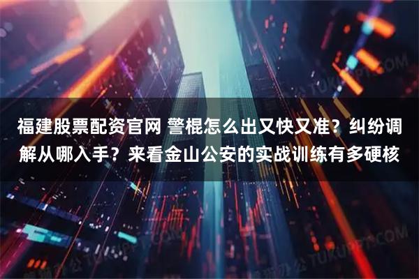 福建股票配资官网 警棍怎么出又快又准？纠纷调解从哪入手？来看金山公安的实战训练有多硬核