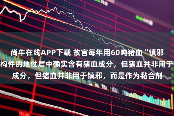 尚牛在线APP下载 故宫每年用60吨猪血“镇邪”？最新回应：故宫木构件的地仗层中确实含有猪血成分，但猪血并非用于镇邪，而是作为黏合剂