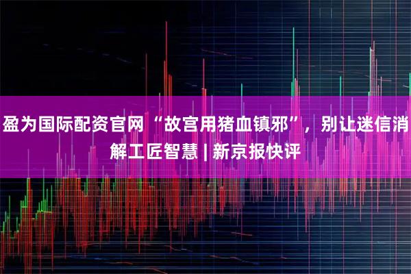 盈为国际配资官网 “故宫用猪血镇邪”，别让迷信消解工匠智慧 | 新京报快评
