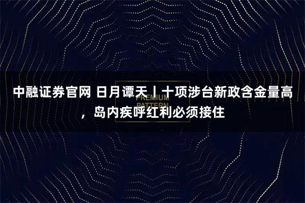中融证券官网 日月谭天丨十项涉台新政含金量高，岛内疾呼红利必须接住