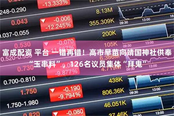 富成配资 平台 一错再错！高市早苗向靖国神社供奉“玉串料”，126名议员集体“拜鬼”