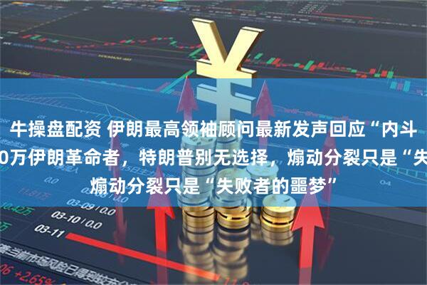 牛操盘配资 伊朗最高领袖顾问最新发声回应“内斗”：面对9000万伊朗革命者，特朗普别无选择，煽动分裂只是“失败者的噩梦”