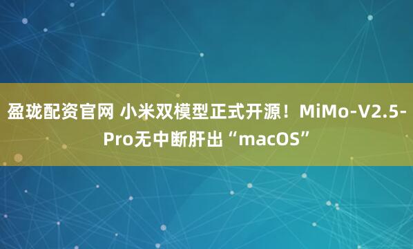 盈珑配资官网 小米双模型正式开源！MiMo-V2.5-Pro无中断肝出“macOS”
