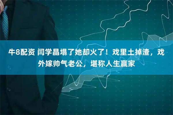 牛8配资 闫学晶塌了她却火了！戏里土掉渣，戏外嫁帅气老公，堪称人生赢家