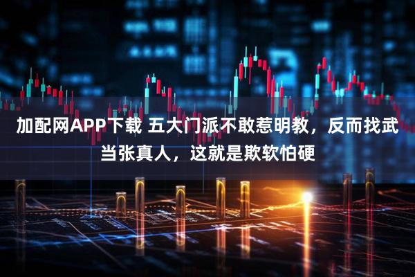 加配网APP下载 五大门派不敢惹明教，反而找武当张真人，这就是欺软怕硬