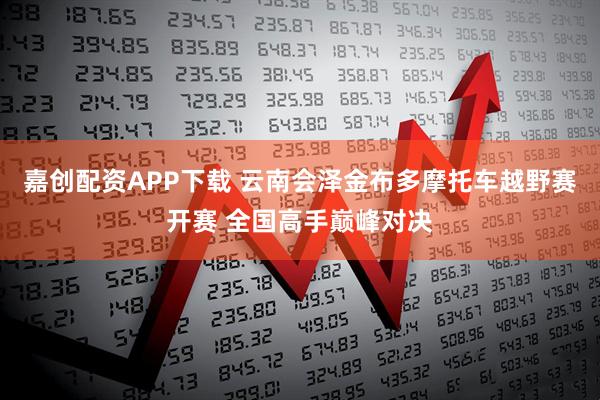 嘉创配资APP下载 云南会泽金布多摩托车越野赛开赛 全国高手巅峰对决