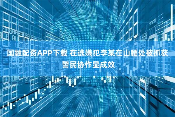 国融配资APP下载 在逃嫌犯李某在山腰处被抓获 警民协作显成效