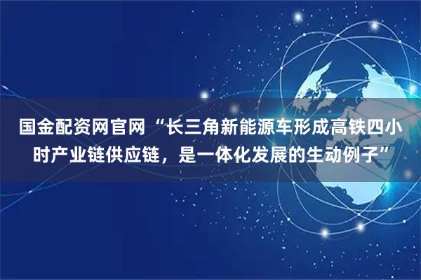 国金配资网官网 “长三角新能源车形成高铁四小时产业链供应链，是一体化发展的生动例子”
