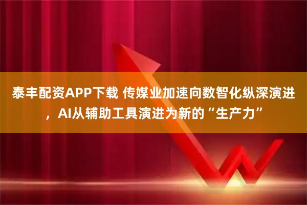 泰丰配资APP下载 传媒业加速向数智化纵深演进，AI从辅助工具演进为新的“生产力”