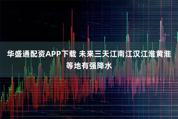 华盛通配资APP下载 未来三天江南江汉江淮黄淮等地有强降水