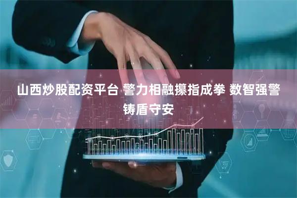 山西炒股配资平台 警力相融攥指成拳 数智强警铸盾守安