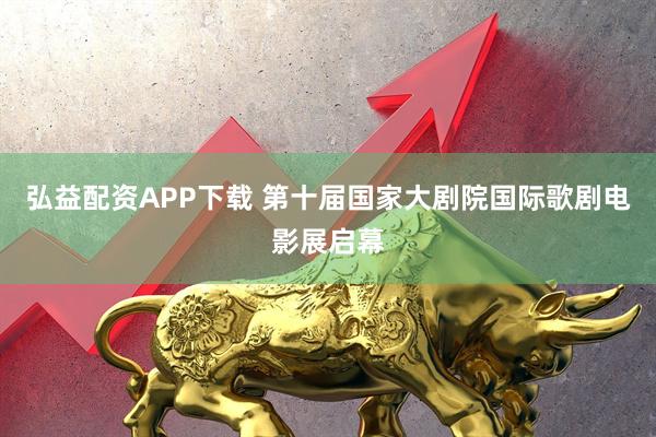 弘益配资APP下载 第十届国家大剧院国际歌剧电影展启幕