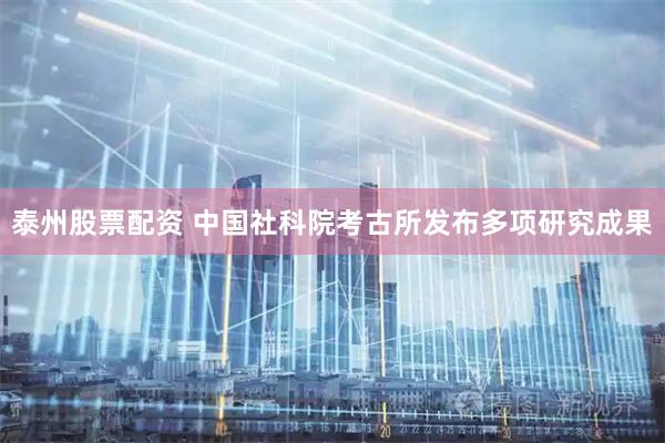 泰州股票配资 中国社科院考古所发布多项研究成果