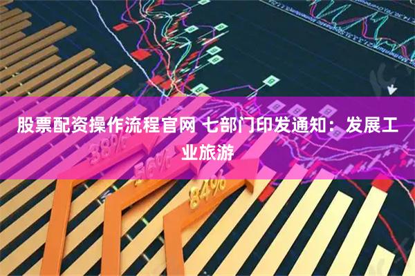 股票配资操作流程官网 七部门印发通知：发展工业旅游