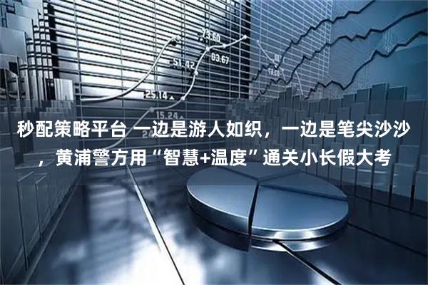 秒配策略平台 一边是游人如织,一边是笔尖沙沙,黄浦警方用“智慧+温度”通关小长假大考