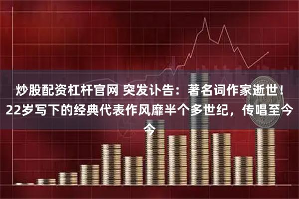炒股配资杠杆官网 突发讣告:著名词作家逝世!22岁写下的经典代表作风靡半个多世纪,传唱至今