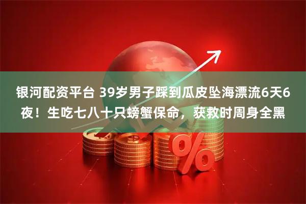 银河配资平台 39岁男子踩到瓜皮坠海漂流6天6夜!生吃七八十只螃蟹保命,获救时周身全黑